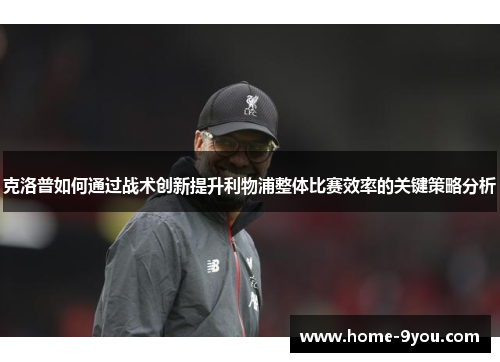 克洛普如何通过战术创新提升利物浦整体比赛效率的关键策略分析