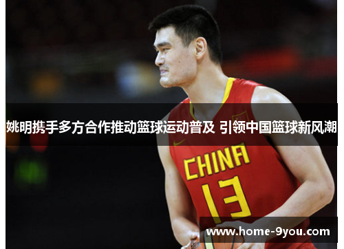 姚明携手多方合作推动篮球运动普及 引领中国篮球新风潮