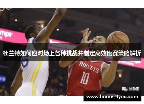 杜兰特如何应对场上各种挑战并制定高效比赛策略解析