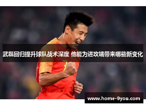 武磊回归提升球队战术深度 他能为进攻端带来哪些新变化