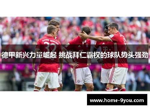 德甲新兴力量崛起 挑战拜仁霸权的球队势头强劲