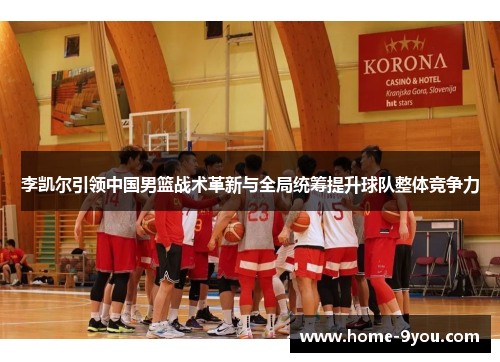李凯尔引领中国男篮战术革新与全局统筹提升球队整体竞争力