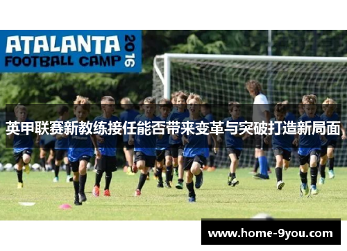 英甲联赛新教练接任能否带来变革与突破打造新局面