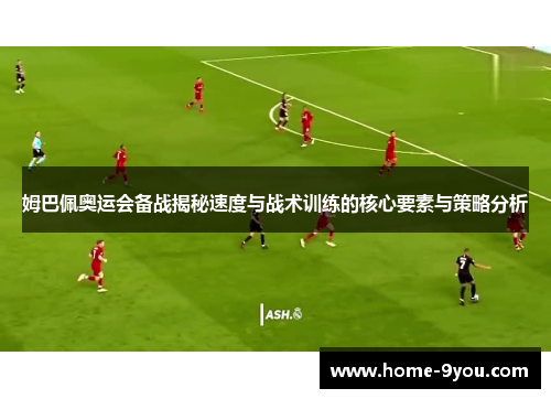 姆巴佩奥运会备战揭秘速度与战术训练的核心要素与策略分析