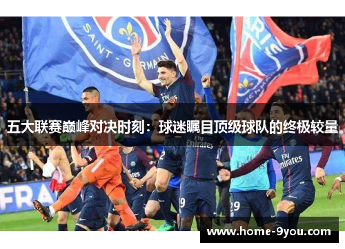 五大联赛巅峰对决时刻：球迷瞩目顶级球队的终极较量