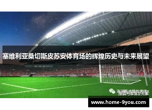 塞维利亚桑切斯皮苏安体育场的辉煌历史与未来展望