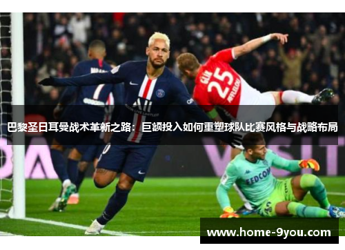 巴黎圣日耳曼战术革新之路：巨额投入如何重塑球队比赛风格与战略布局