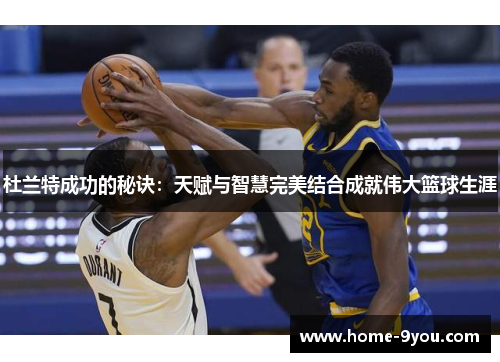杜兰特成功的秘诀：天赋与智慧完美结合成就伟大篮球生涯