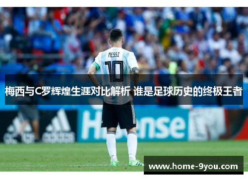 梅西与C罗辉煌生涯对比解析 谁是足球历史的终极王者