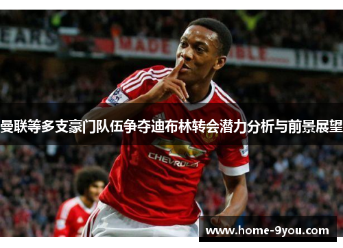 曼联等多支豪门队伍争夺迪布林转会潜力分析与前景展望