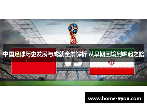 中国足球历史发展与成就全景解析 从早期困境到崛起之路