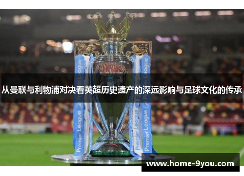 从曼联与利物浦对决看英超历史遗产的深远影响与足球文化的传承