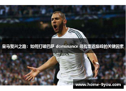 皇马复兴之路：如何打破巴萨 dominance 寻找重返巅峰的关键因素