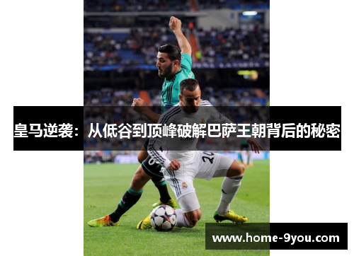 皇马逆袭：从低谷到顶峰破解巴萨王朝背后的秘密