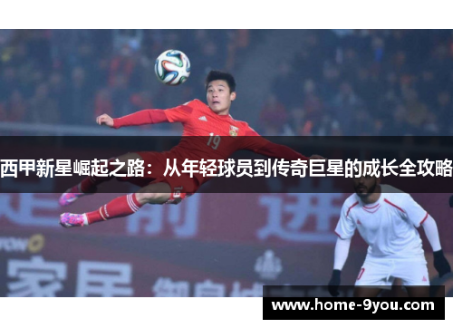 西甲新星崛起之路：从年轻球员到传奇巨星的成长全攻略