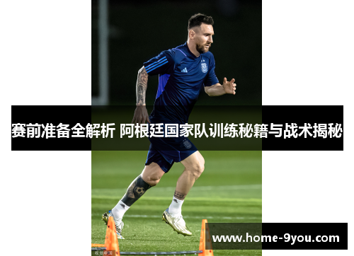 赛前准备全解析 阿根廷国家队训练秘籍与战术揭秘