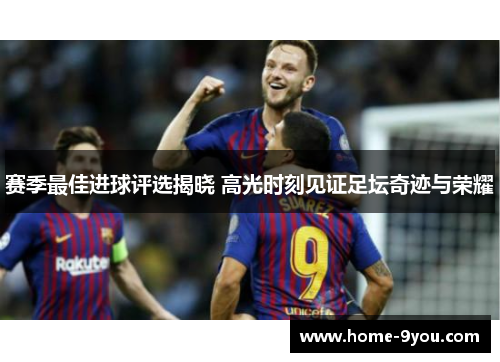 赛季最佳进球评选揭晓 高光时刻见证足坛奇迹与荣耀
