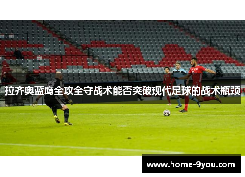 拉齐奥蓝鹰全攻全守战术能否突破现代足球的战术瓶颈