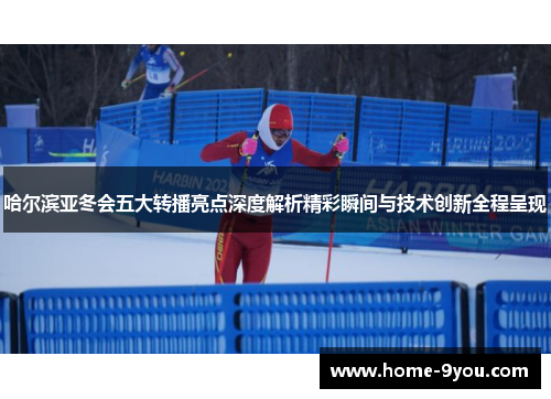 哈尔滨亚冬会五大转播亮点深度解析精彩瞬间与技术创新全程呈现