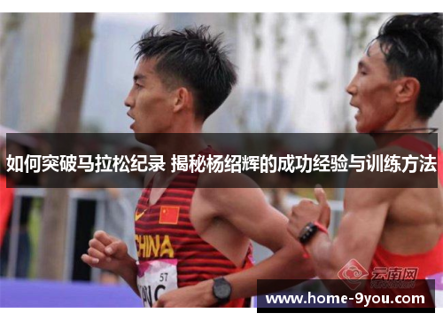 如何突破马拉松纪录 揭秘杨绍辉的成功经验与训练方法