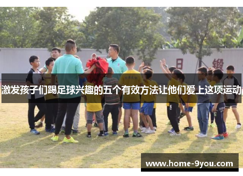 激发孩子们踢足球兴趣的五个有效方法让他们爱上这项运动