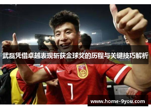武磊凭借卓越表现斩获金球奖的历程与关键技巧解析