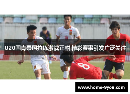 U20国青泰国拉练激战正酣 精彩赛事引发广泛关注