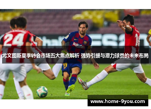 尤文图斯夏季转会市场五大焦点解析 强势引援与潜力球员的未来布局