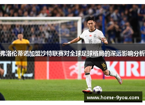 弗洛伦蒂诺加盟沙特联赛对全球足球格局的深远影响分析