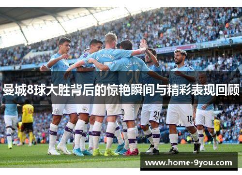 曼城8球大胜背后的惊艳瞬间与精彩表现回顾