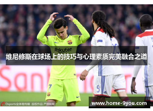 维尼修斯在球场上的技巧与心理素质完美融合之道