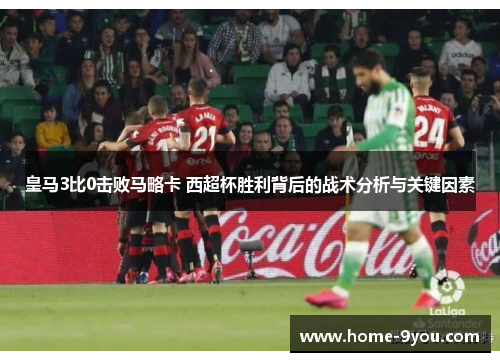 皇马3比0击败马略卡 西超杯胜利背后的战术分析与关键因素