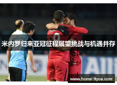 米内罗归来亚冠征程展望挑战与机遇并存