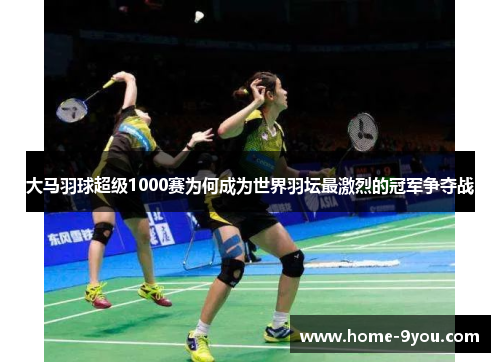 大马羽球超级1000赛为何成为世界羽坛最激烈的冠军争夺战