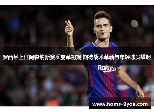 罗西基上任阿森纳新赛季变革初现 期待战术革新与年轻球员崛起