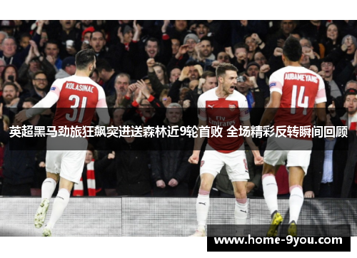 英超黑马劲旅狂飙突进送森林近9轮首败 全场精彩反转瞬间回顾