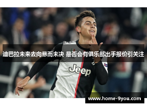 迪巴拉未来去向悬而未决 是否会有俱乐部出手报价引关注