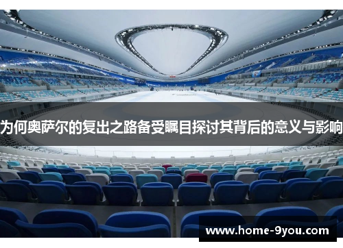 为何奥萨尔的复出之路备受瞩目探讨其背后的意义与影响