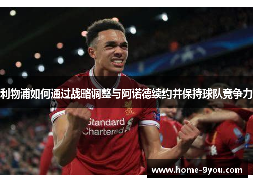 利物浦如何通过战略调整与阿诺德续约并保持球队竞争力