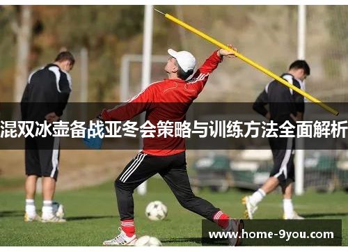 混双冰壶备战亚冬会策略与训练方法全面解析