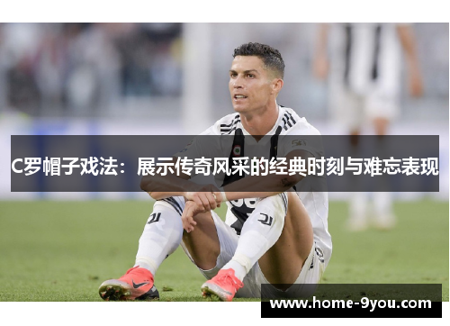 C罗帽子戏法：展示传奇风采的经典时刻与难忘表现