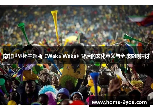 南非世界杯主题曲《Waka Waka》背后的文化意义与全球影响探讨