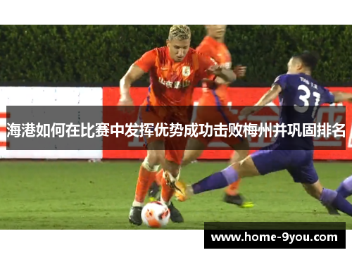 海港如何在比赛中发挥优势成功击败梅州并巩固排名