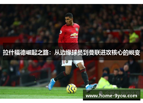 拉什福德崛起之路：从边缘球员到曼联进攻核心的蜕变