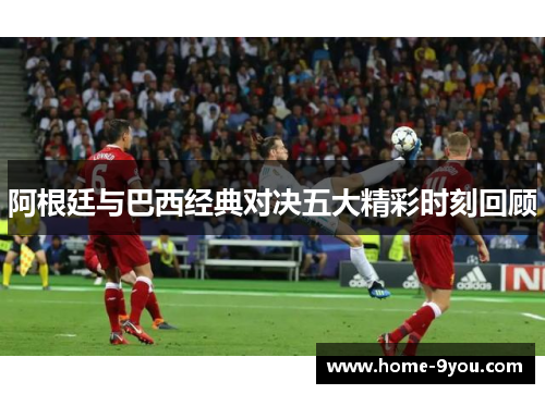 阿根廷与巴西经典对决五大精彩时刻回顾